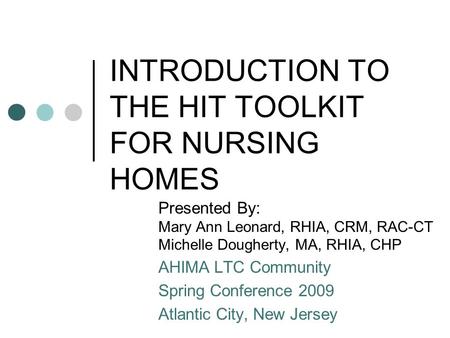 INTRODUCTION TO THE HIT TOOLKIT FOR NURSING HOMES Presented By: Mary Ann Leonard, RHIA, CRM, RAC-CT Michelle Dougherty, MA, RHIA, CHP AHIMA LTC Community.