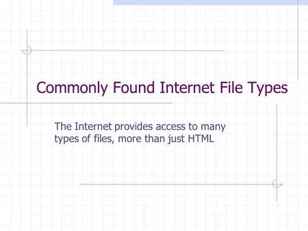 Commonly Found Internet File Types The Internet provides access to many types of files, more than just HTML.