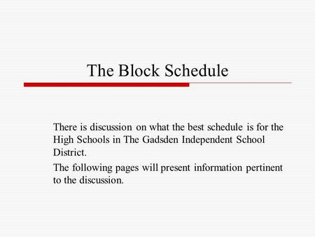 The Block Schedule There is discussion on what the best schedule is for the High Schools in The Gadsden Independent School District. The following pages.