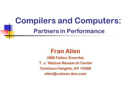 Compilers and Computers: Partners in Performance Fran Allen (IBM Fellow Emerita) T. J. Watson Research Center Yorktown Heights, NY 10598