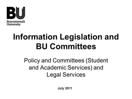 Information Legislation and BU Committees Policy and Committees (Student and Academic Services) and Legal Services July 2011.