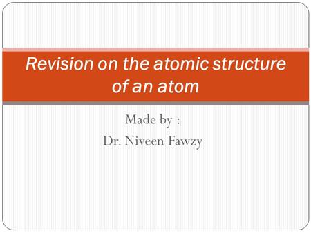 Made by : Dr. Niveen Fawzy Revision on the atomic structure of an atom.