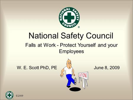 National Safety Council Falls at Work - Protect Yourself and your Employees W. E. Scott PhD, PE June 8, 2009 ©2009.