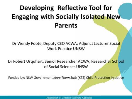 Association of Children’s Welfare Agencies Developing Reflective Tool for Engaging with Socially Isolated New Parents Dr Wendy Foote, Deputy CEO ACWA;