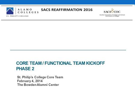 CORE TEAM / FUNCTIONAL TEAM KICKOFF PHASE 2 St. Philip’s College Core Team February 4, 2014 The Bowden Alumni Center.