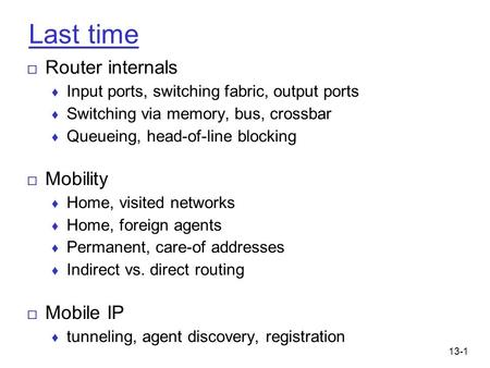 13-1 Last time □ Router internals ♦ Input ports, switching fabric, output ports ♦ Switching via memory, bus, crossbar ♦ Queueing, head-of-line blocking.