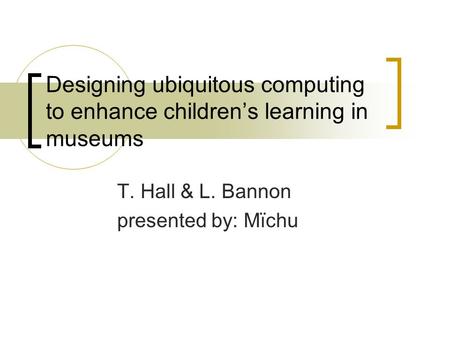 Designing ubiquitous computing to enhance children’s learning in museums T. Hall & L. Bannon presented by: Mïchu.