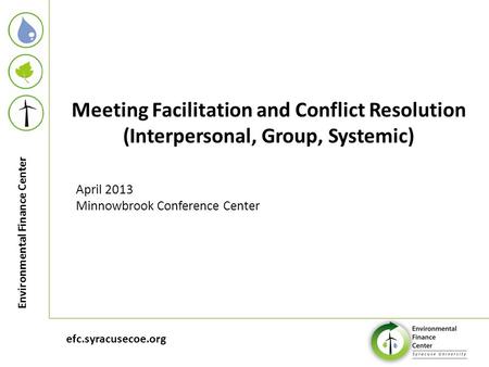 Environmental Finance Center efc.syracusecoe.org Meeting Facilitation and Conflict Resolution (Interpersonal, Group, Systemic) April 2013 Minnowbrook Conference.