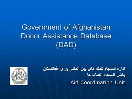 Government of Afghanistan Donor Assistance Database (DAD) اداره انسجام كمك های بين المللی برای افغانستان بخش انسجام کمک ها Aid Coordination Unit.