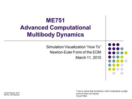 ME751 Advanced Computational Multibody Dynamics Simulation Visualization “How To” Newton-Euler Form of the EOM March 11, 2010 © Dan Negrut, 2010 ME751,