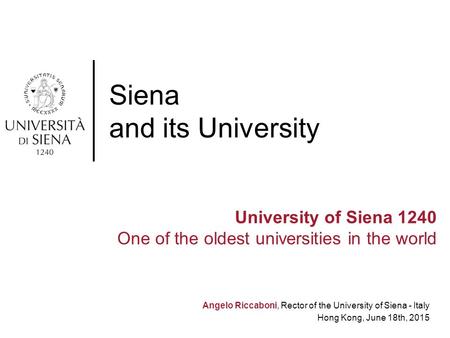 Angelo Riccaboni, Rector of the University of Siena - Italy Hong Kong, June 18th, 2015 Siena and its University University of Siena 1240 One of the oldest.