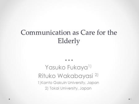 Communication as Care for the Elderly Yasuko Fukaya 1) Rituko Wakabayasi 2) 1)Kanto Gakuin University, Japan 2) Tokai University, Japan 1.