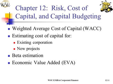 WSU EMBA Corporate Finance12-1 Chapter 12: Risk, Cost of Capital, and Capital Budgeting Weighted Average Cost of Capital (WACC) Estimating cost of capital.