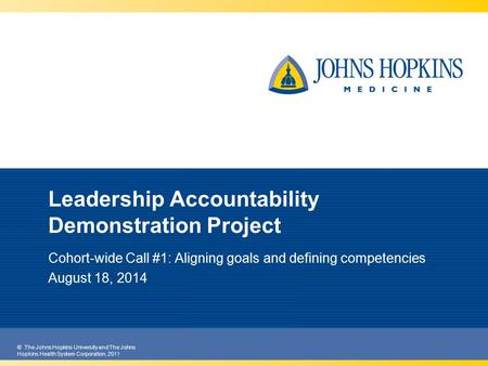 © The Johns Hopkins University and The Johns Hopkins Health System Corporation, 2011 Leadership Accountability Demonstration Project Cohort-wide Call #1: