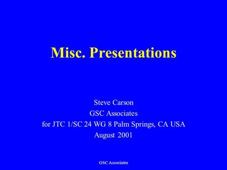 GSC Associates Misc. Presentations Steve Carson GSC Associates for JTC 1/SC 24 WG 8 Palm Springs, CA USA August 2001.