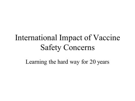 International Impact of Vaccine Safety Concerns Learning the hard way for 20 years.