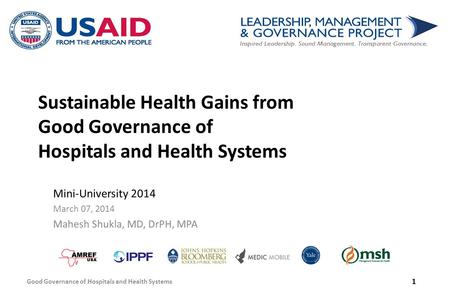 Sustainable Health Gains from Good Governance of Hospitals and Health Systems Mini-University 2014 March 07, 2014 Mahesh Shukla, MD, DrPH, MPA Good Governance.