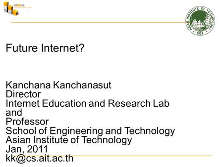 Future Internet? Kanchana Kanchanasut Director Internet Education and Research Lab and Professor School of Engineering and Technology Asian Institute of.