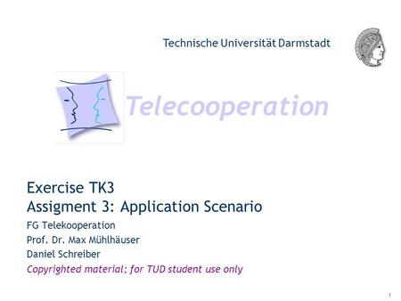 Telecooperation Technische Universität Darmstadt Copyrighted material; for TUD student use only 1 Exercise TK3 Assigment 3: Application Scenario FG Telekooperation.