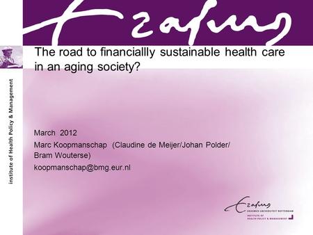 The road to financiallly sustainable health care in an aging society? March 2012 Marc Koopmanschap (Claudine de Meijer/Johan Polder/ Bram Wouterse)