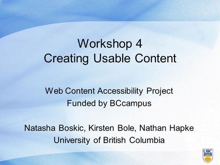 Workshop 4 Creating Usable Content Web Content Accessibility Project Funded by BCcampus Natasha Boskic, Kirsten Bole, Nathan Hapke University of British.