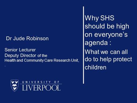 Why SHS should be high on everyone’s agenda : What we can all do to help protect children Dr Jude Robinson Senior Lecturer Deputy Director of the Health.