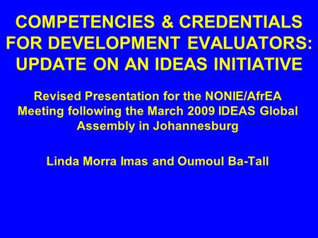 COMPETENCIES & CREDENTIALS FOR DEVELOPMENT EVALUATORS: UPDATE ON AN IDEAS INITIATIVE Revised Presentation for the NONIE/AfrEA Meeting following the March.