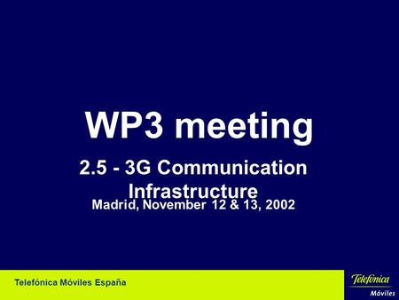 Telefónica Móviles España WP3 meeting 2.5 - 3G Communication Infrastructure Madrid, November 12 & 13, 2002.