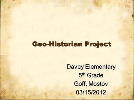 Geo-Historian Project Davey Elementary 5 th Grade Goff, Mostov 03/15/2012 Davey Elementary 5 th Grade Goff, Mostov 03/15/2012.