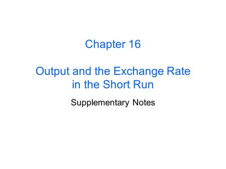 Chapter 16 Output and the Exchange Rate in the Short Run Supplementary Notes.