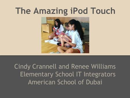 The Amazing iPod Touch Cindy Crannell and Renee Williams Elementary School IT Integrators American School of Dubai.