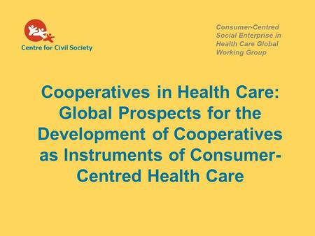 Centre for Civil Society Consumer-Centred Social Enterprise in Health Care Global Working Group Cooperatives in Health Care: Global Prospects for the Development.