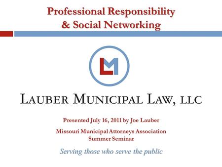 Serving those who serve the public Professional Responsibility & Social Networking Presented July 16, 2011 by Joe Lauber Missouri Municipal Attorneys Association.