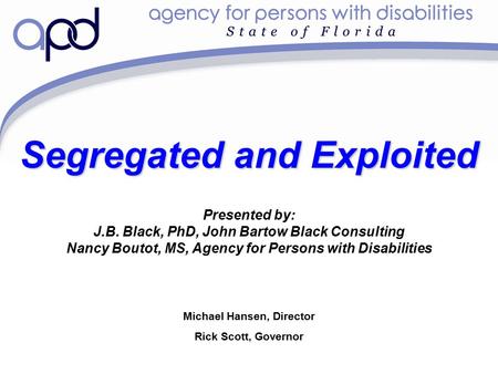 Michael Hansen, Director Rick Scott, Governor Segregated and Exploited Presented by: J.B. Black, PhD, John Bartow Black Consulting Nancy Boutot, MS, Agency.