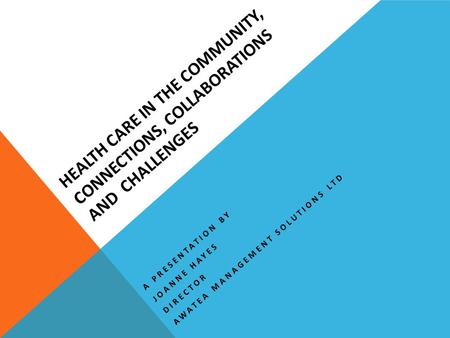 HEALTH CARE IN THE COMMUNITY, CONNECTIONS, COLLABORATIONS AND CHALLENGES A PRESENTATION BY JOANNE HAYES DIRECTOR AWATEA MANAGEMENT SOLUTIONS LTD.