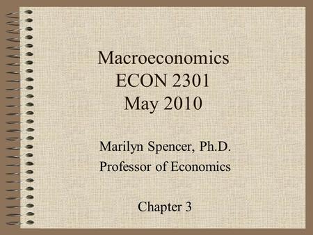 Macroeconomics ECON 2301 May 2010 Marilyn Spencer, Ph.D. Professor of Economics Chapter 3.