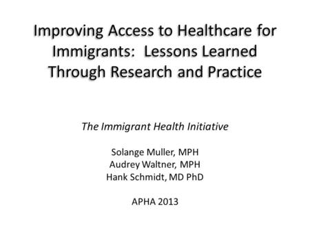 Improving Access to Healthcare for Immigrants: Lessons Learned Through Research and Practice The Immigrant Health Initiative Solange Muller, MPH Audrey.