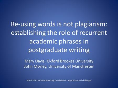 Re-using words is not plagiarism: establishing the role of recurrent academic phrases in postgraduate writing Mary Davis, Oxford Brookes University John.