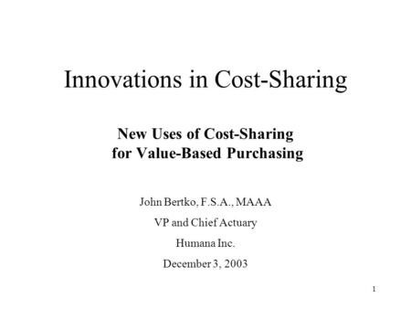 1 Innovations in Cost-Sharing New Uses of Cost-Sharing for Value-Based Purchasing John Bertko, F.S.A., MAAA VP and Chief Actuary Humana Inc. December 3,