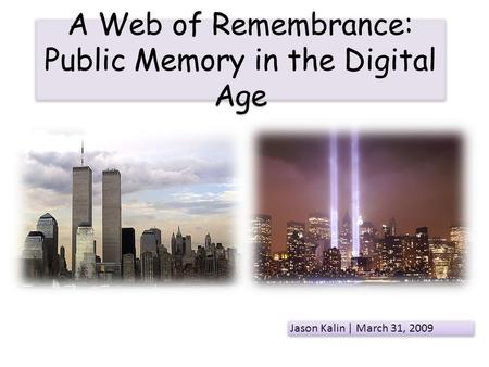 A Web of Remembrance: Public Memory in the Digital Age Jason Kalin | March 31, 2009.