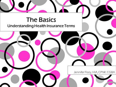 The Basics Understanding Health Insurance Terms Jennifer Flory, HIA, CPIW, CGBA.