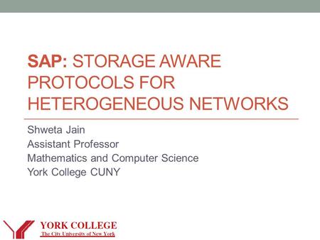 SAP: STORAGE AWARE PROTOCOLS FOR HETEROGENEOUS NETWORKS Shweta Jain Assistant Professor Mathematics and Computer Science York College CUNY.