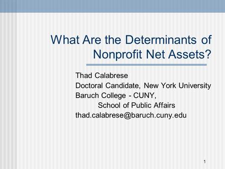 1 What Are the Determinants of Nonprofit Net Assets? Thad Calabrese Doctoral Candidate, New York University Baruch College - CUNY, School of Public Affairs.