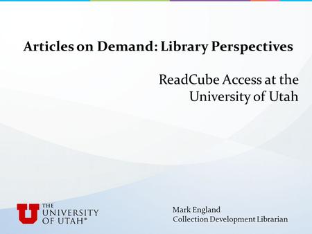 Articles on Demand: Library Perspectives ReadCube Access at the University of Utah Mark England Collection Development Librarian.