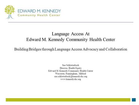 Language Access At Edward M. Kennedy Community Health Center Building Bridges through Language Access Advocacy and Collaboration Sue Schlotterbeck Director,