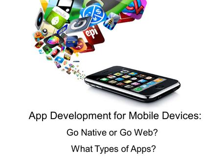 App Development for Mobile Devices: Go Native or Go Web? What Types of Apps?