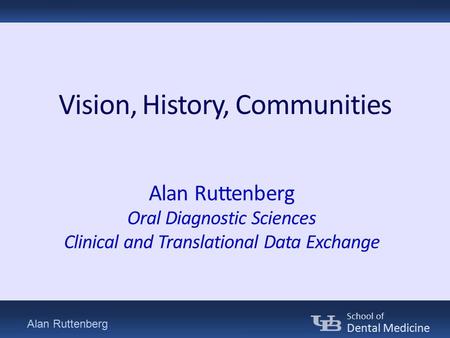 Alan Ruttenberg School of Dental Medicine Vision, History, Communities Alan Ruttenberg Oral Diagnostic Sciences Clinical and Translational Data Exchange.