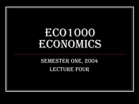 ECO1000 Economics Semester One, 2004 Lecture Four.