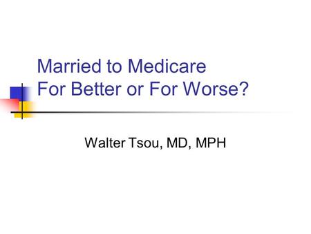 Married to Medicare For Better or For Worse? Walter Tsou, MD, MPH.