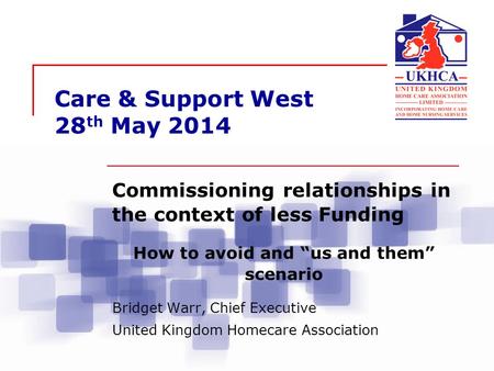 Care & Support West 28 th May 2014 Commissioning relationships in the context of less Funding How to avoid and “us and them” scenario Bridget Warr, Chief.